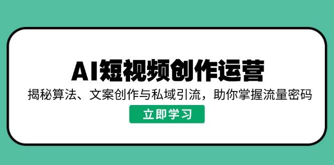 AI视频创作经营，揭密优化算法、文案创作与私域引流，帮助你把握总流量登陆密码