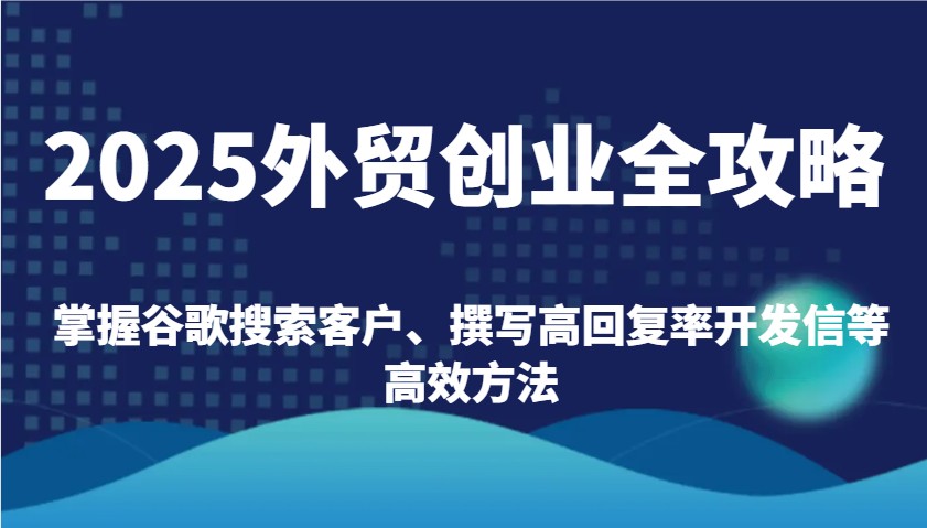 2025出口外贸自主创业攻略大全：把握谷歌搜索引擎顾客、编写高应答率外贸开发信等高效率方式