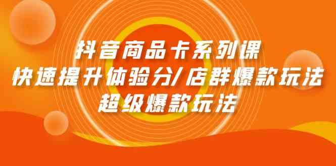 抖音商品卡系列产品课：迅速提升体验分/店淘爆品游戏玩法/超级爆款游戏玩法