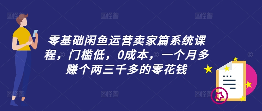 零基础闲鱼运营商家篇系统课程，成本低，0成本费，一个月挣到个两三千多的是零花钱