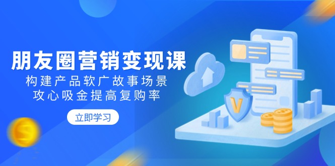 （14162期）朋友圈推广转现课：搭建商品软文广告故事场景，攻心战吸钱提升复购率