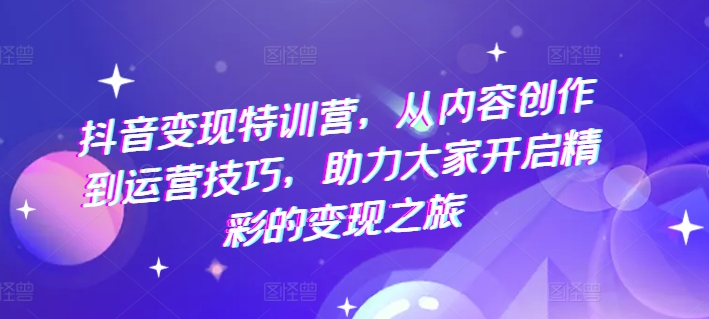 抖音赚钱夏令营，从内容生产到运营方法，助推大伙儿打开精彩绝伦转现之行