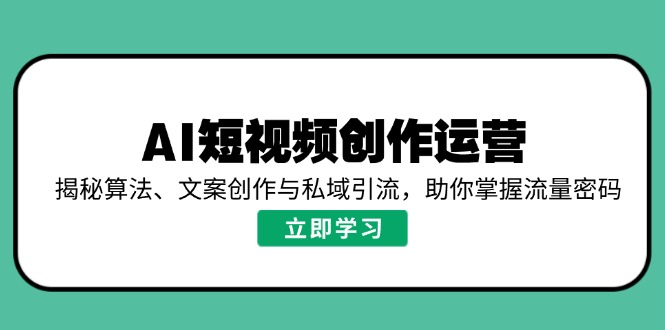 （14287期）AI视频创作经营，揭密优化算法、文案创作与私域引流，帮助你把握总流量登陆密码