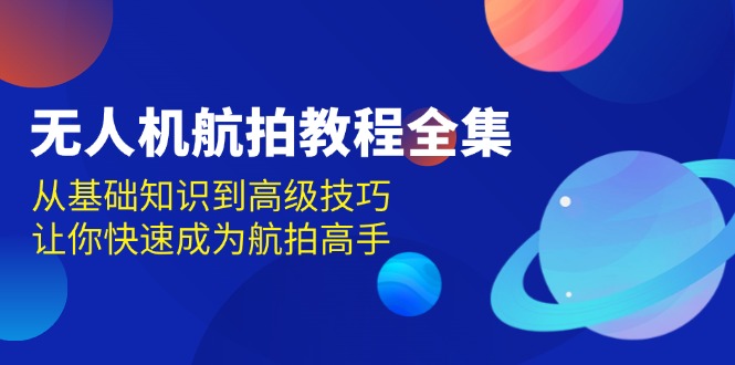 （13596期）无人机-航拍教程全集，从基础知识到高级技巧，让你快速成为航拍高手