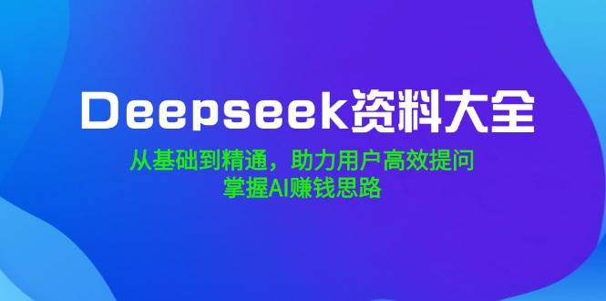 Deepseek资料大全，从产品到熟练，助推客户高效率提出问题，把握AI赚钱思路