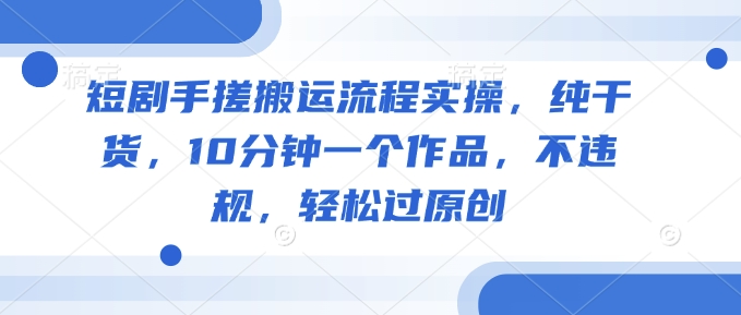 短剧剧本手揉运送步骤实际操作，干货分享，10min一个作品，不违规，轻松突破原创设计