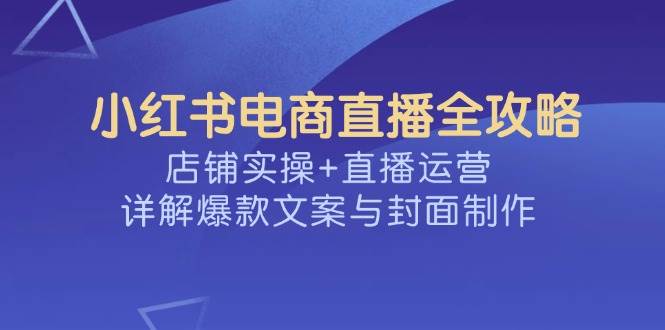 小红书电商直播间攻略大全，店面实际操作 抖音运营，详细说明爆款文案与封面设计