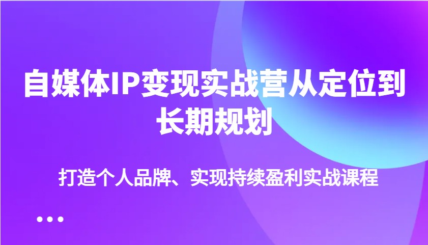 自媒体IP变现实战营从定位到长期规划，打造个人品牌、实现持续盈利实战课程