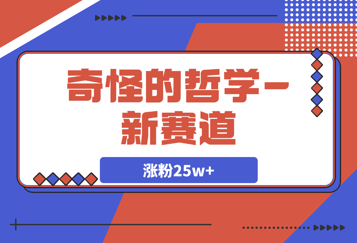 【2025.3.10】奇怪哲学-新赛道：涨粉25w+含文案配音/游戏及画面制作剪辑/封面制作等