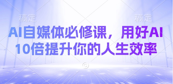 AI自媒体平台必修课程，用对AI 10倍提高你的人生道路高效率
