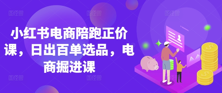 小红书电商陪跑原价课，小红书官方验证电商讲师课堂教学，日出百单选款，电子商务开掘课