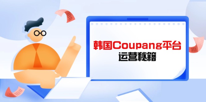 （14214期）Coupang电商平台运营秘笈，酷胖商家必修课程，助推商家提高平台竞争能力