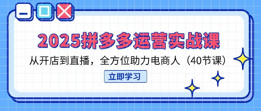 2025拼多多运营实战演练课，从开网店到直播间，多方位助推电商人（40堂课）