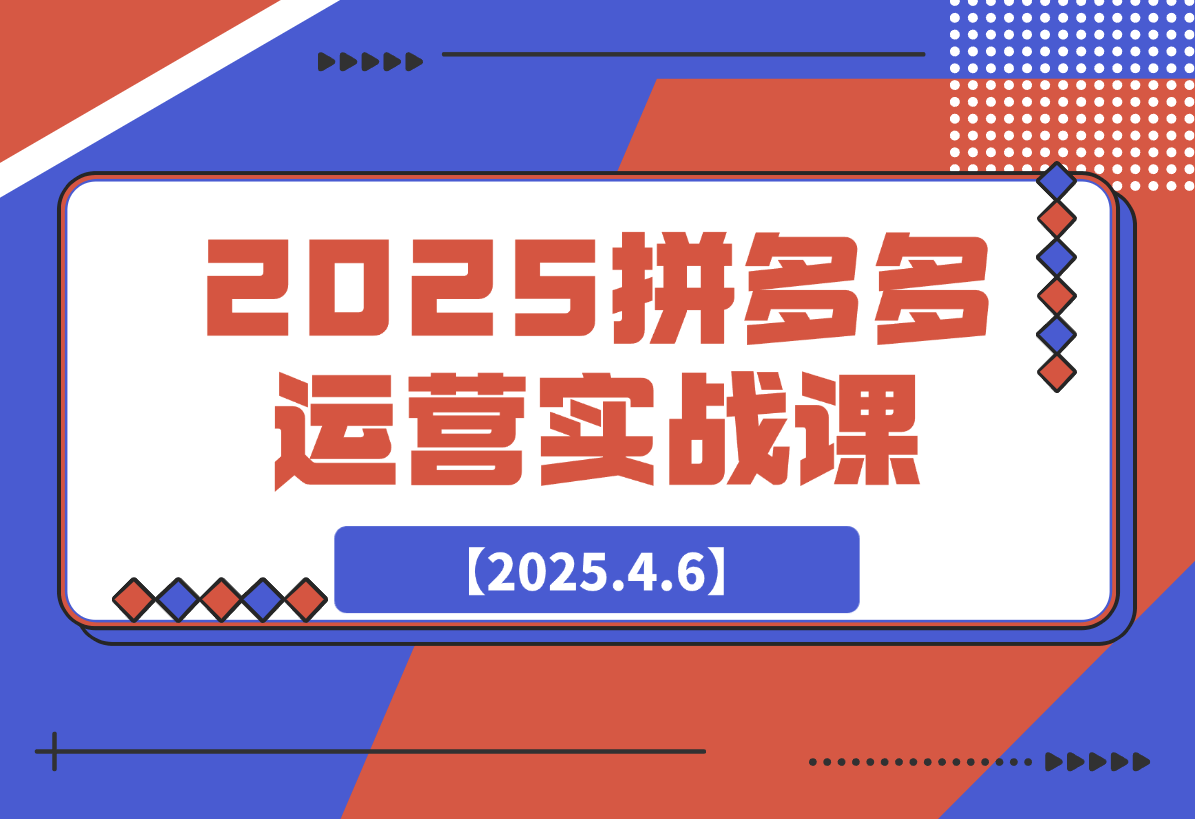 【2025.4.6】2025拼多多运营实战课，从开店到直播，全方位助力电商人（40节课）