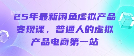 25年全新闲鱼平台虚拟商品转现课，普通人虚拟商品电子商务第一站