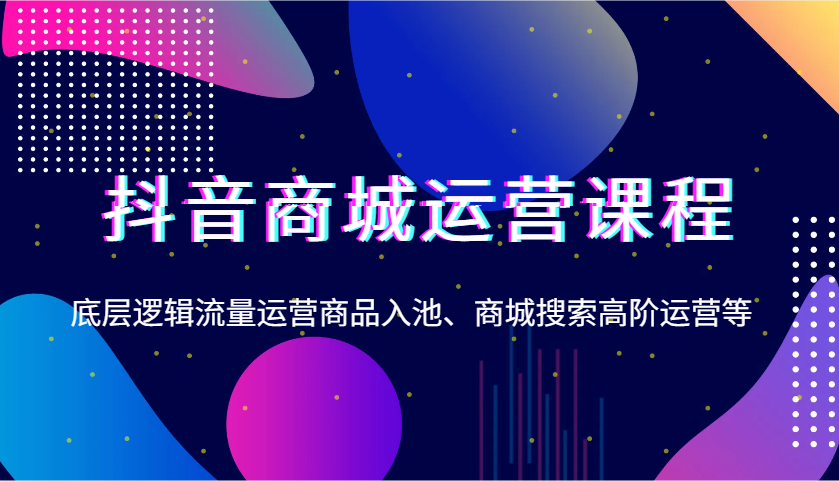 抖音商城营销课程，底层思维营销运营产品入池、商城系统检索高级运营等