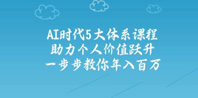 智能时代五大体系课程内容：助推自我价值跃居，一步步教大家年收入百万