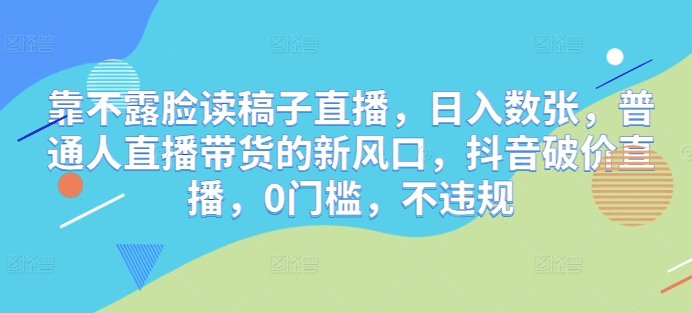 靠不露脸读文章直播间，日入多张，平常人直播带货的新蓝海，抖音视频破价直播间，0门坎，不违规