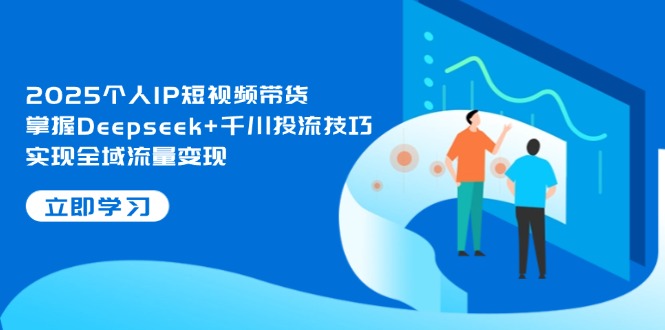 （14458期）2025本人IP短视频卖货，把握Deepseek 巨量千川投流方法，完成全域流量转现