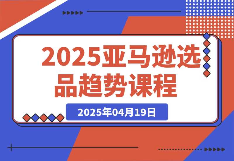 【2025.4.18】2025亚马逊选品趋势课程，含多品类选品案例，提升新品成功率