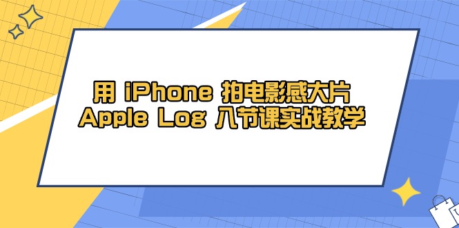 （14636期）用 iPhone 电影拍摄感大面积，Apple Log 8堂课实战教学