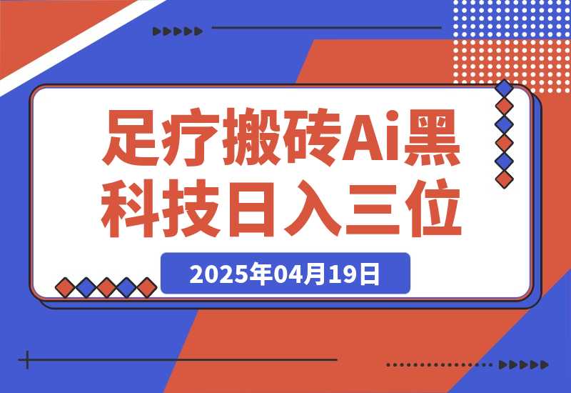 【2025.4.18】足疗搬砖+Ai黑科技，5分钟一条视频，手把手教学小白也能日入三位数