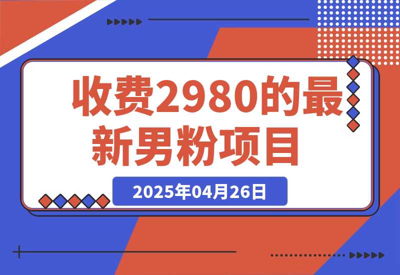 【2025.4.26】外面收费2980的最新男粉项目